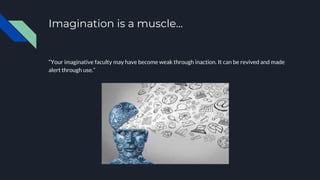 Imagination is a muscle...
“Your imaginative faculty may have become weak through inaction. It can be revived and made
alert through use.”
 