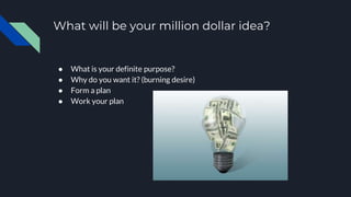 What will be your million dollar idea?
● What is your definite purpose?
● Why do you want it? (burning desire)
● Form a plan
● Work your plan
 