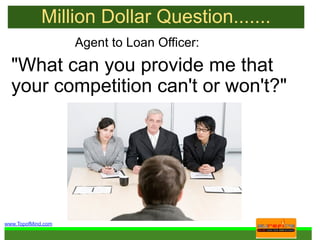 Million Dollar Question.......
                    Agent to Loan Officer:
  "What can you provide me that
  your competition can't or won't?"




www.TopofMind.com
 