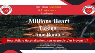 Heart Failure Admission
& Readmissions
Syndromes
Dr Asadullah Khan Soomro
Adult Cardiologist & heart failure specialist
Altamash General Hospital Block 1 Clifton Karachi
Email; hssbasadsoomro@gmail.com Mobile ; 0302 - 2308718
“ Millions Heart
Ticking
time Bomb “
Heart Failure Hospitalizations, can we predict / or Prevent it ?
 