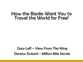 How the Banks Want You to
 Travel the World for Free!




  Gary Leff – View From The Wing
 Daraius Dubash - Million Mile Secrets
 