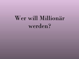 Wer will Millionär
werden?
 