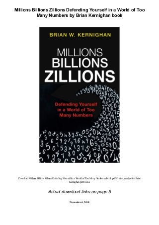 Millions Billions Zillions Defending Yourself in a World of Too
Many Numbers by Brian Kernighan book
Download Millions Billions Zillions DefendingYourselfina World ofToo ManyNumbers ebook pdffor free, read online Brian
Kernighanpdfbooks
Actual download links on page 5
November6, 2018
 
