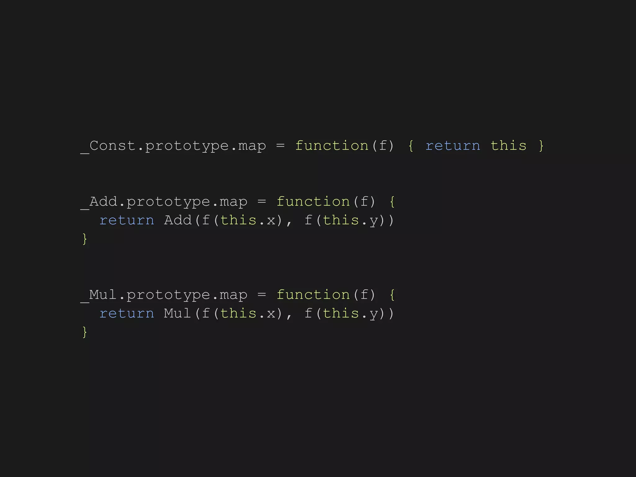 _Const.prototype.map = function(f) { return this }
_Add.prototype.map = function(f) {
return Add(f(this.x), f(this.y))
}
_Mul.prototype.map = function(f) {
return Mul(f(this.x), f(this.y))
}
 