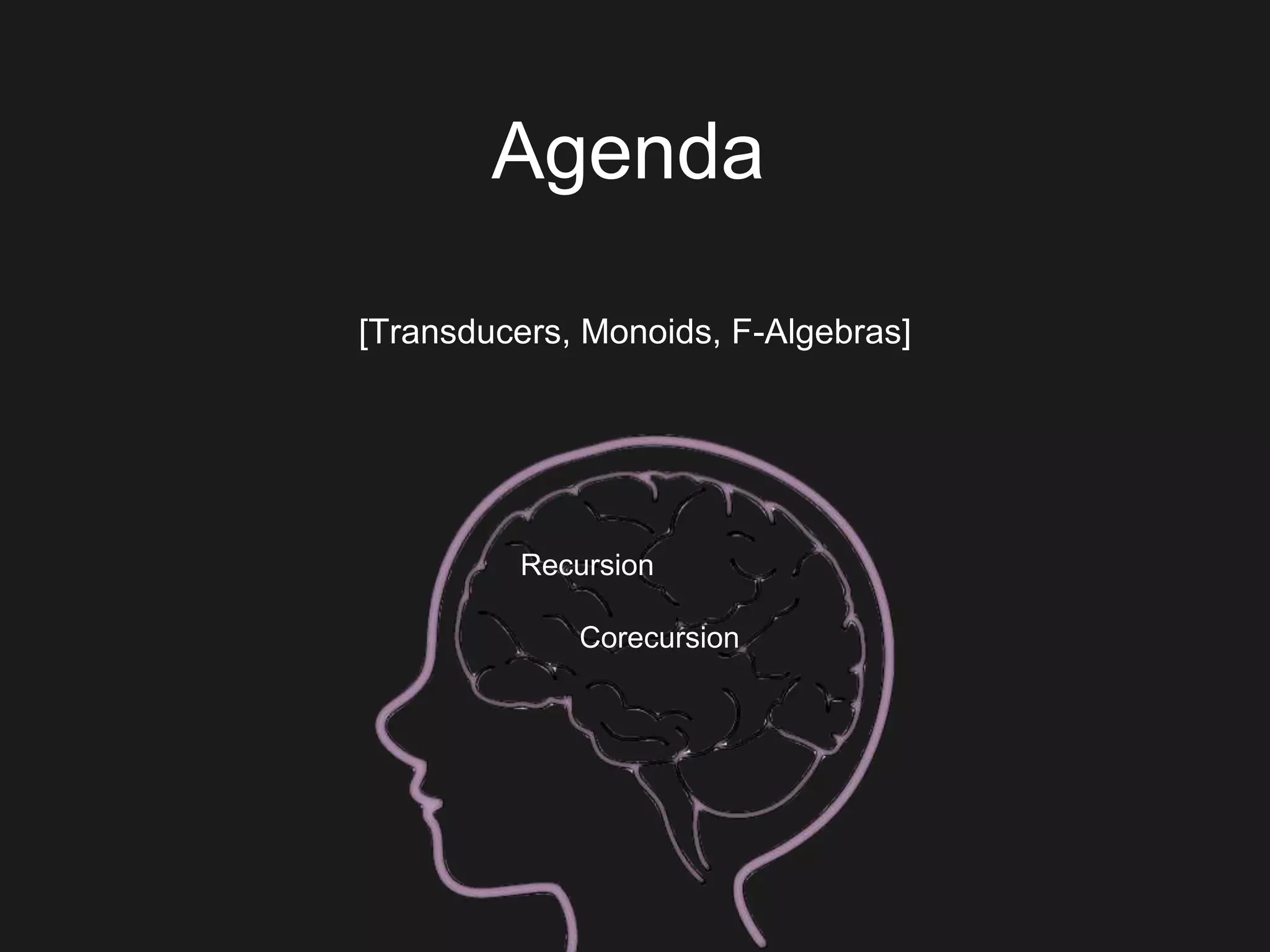 Agenda
[Transducers, Monoids, F-Algebras]
Recursion
Corecursion
 