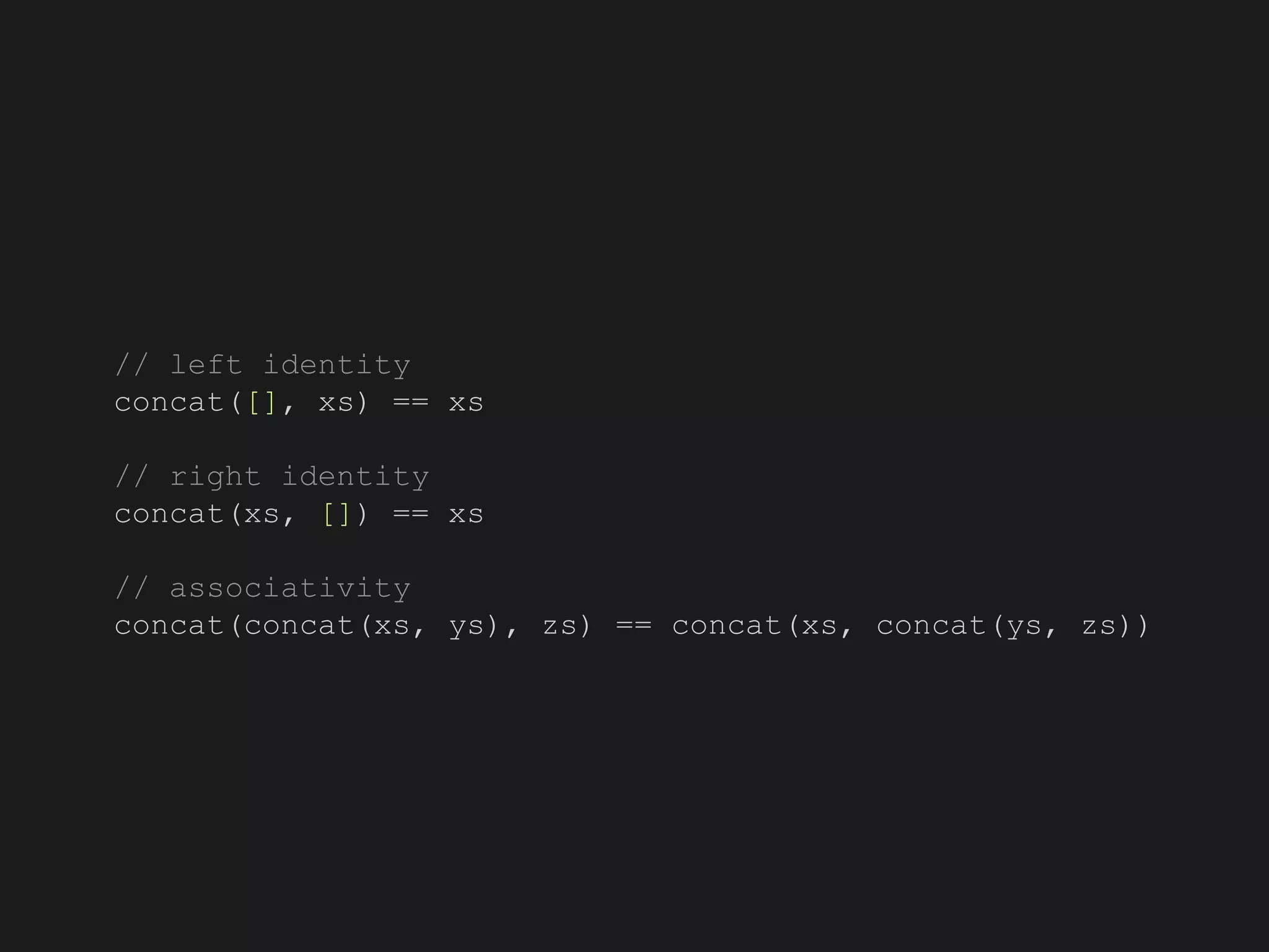 // left identity
concat([], xs) == xs
// right identity
concat(xs, []) == xs
// associativity
concat(concat(xs, ys), zs) == concat(xs, concat(ys, zs))
 