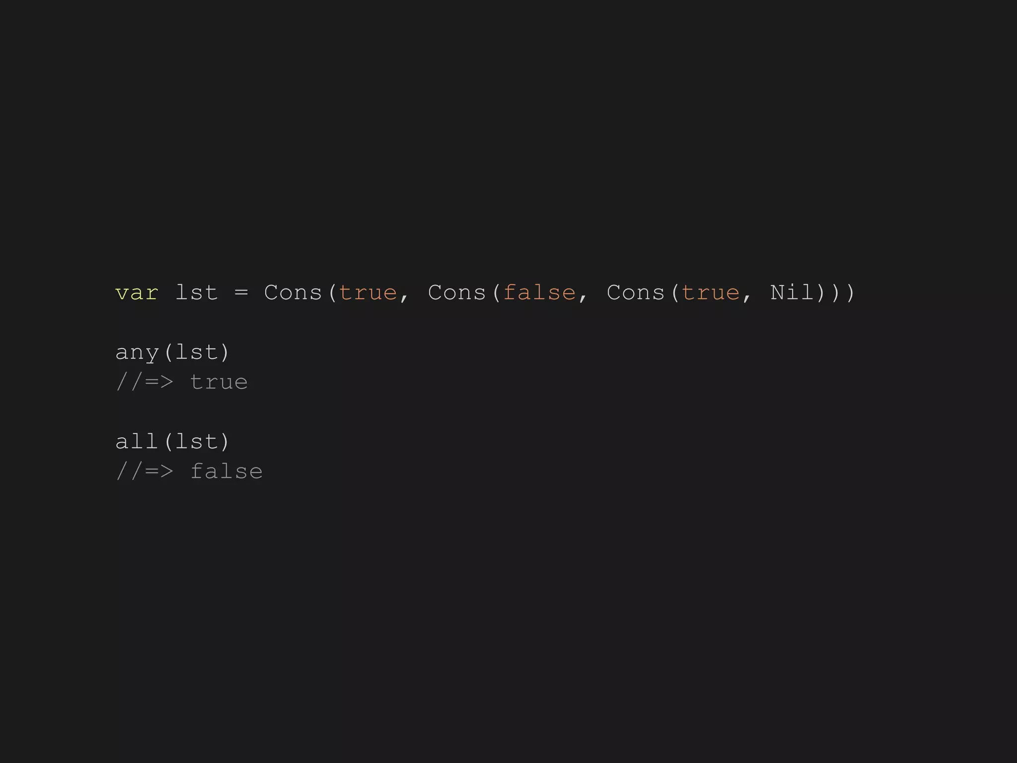 var lst = Cons(true, Cons(false, Cons(true, Nil)))
any(lst)
//=> true
all(lst)
//=> false
 