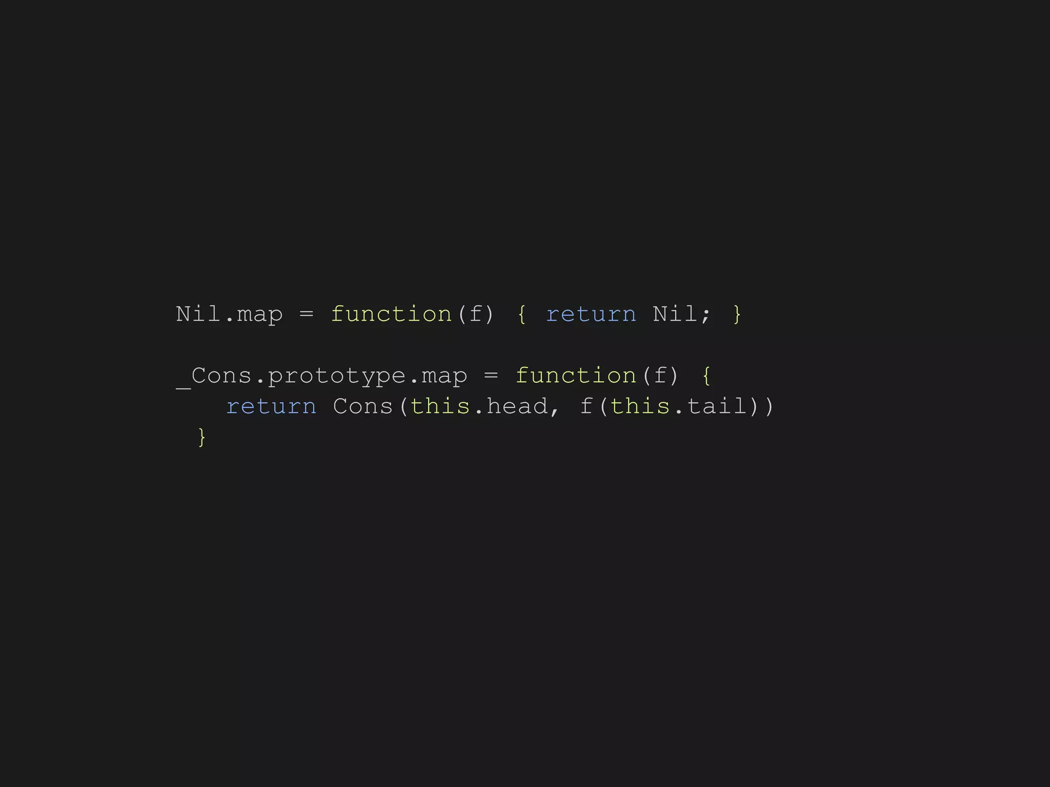 Nil.map = function(f) { return Nil; }
_Cons.prototype.map = function(f) {
return Cons(this.head, f(this.tail))
}
 