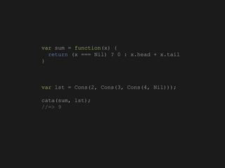 var sum = function(x) {
return (x === Nil) ? 0 : x.head + x.tail
}
var lst = Cons(2, Cons(3, Cons(4, Nil)));
cata(sum, lst);
//=> 9
 