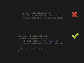 var sum = function(xs) {
if(xs.length === 0) return 0;
return first(xs) + sum(rest(xs));
}
var sum = function(list) {
function go(acc, xs) {
if(xs.length === 0) return acc;
return go(acc+first(xs), rest(xs));
}
return go(0, list)
}
 