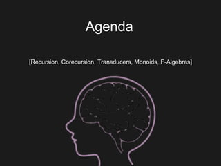 Agenda
[Recursion, Corecursion, Transducers, Monoids, F-Algebras]
 