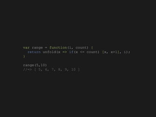 var range = function(i, count) {
return unfold(x => if(x <= count) [x, x+1], i);
}
range(5,10)
//=> [ 5, 6, 7, 8, 9, 10 ]
 