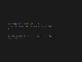 var mapper = function(f) {
return (acc, x) => concat(acc, f(x))
}
reduce(mapper(x => x + 1), [], [1,2,3])
//=> [2,3,4]
 