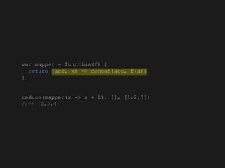 var mapper = function(f) {
return (acc, x) => concat(acc, f(x))
}
reduce(mapper(x => x + 1), [], [1,2,3])
//=> [2,3,4]
 