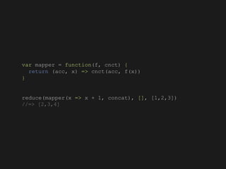var mapper = function(f, cnct) {
return (acc, x) => cnct(acc, f(x))
}
reduce(mapper(x => x + 1, concat), [], [1,2,3])
//=> [2,3,4]
 