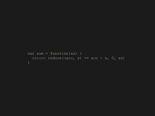 var sum = function(xs) {
return reduce((acc, x) => acc + x, 0, xs)
}
 