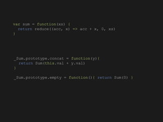 _Sum.prototype.concat = function(y){
return Sum(this.val + y.val)
}
_Sum.prototype.empty = function(){ return Sum(0) }
var sum = function(xs) {
return reduce((acc, x) => acc + x, 0, xs)
}
 