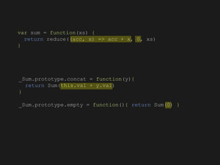 _Sum.prototype.concat = function(y){
return Sum(this.val + y.val)
}
_Sum.prototype.empty = function(){ return Sum(0) }
var sum = function(xs) {
return reduce((acc, x) => acc + x, 0, xs)
}
 