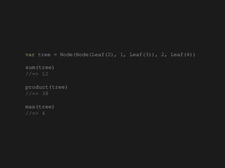 var tree = Node(Node(Leaf(2), 1, Leaf(3)), 2, Leaf(4))
sum(tree)
//=> 12
product(tree)
//=> 38
max(tree)
//=> 4
 