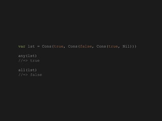var lst = Cons(true, Cons(false, Cons(true, Nil)))
any(lst)
//=> true
all(lst)
//=> false
 