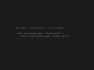 Nil.map = function(f) { return Nil; }
_Cons.prototype.map = function(f) {
return Cons(this.head, f(this.tail))
}
 