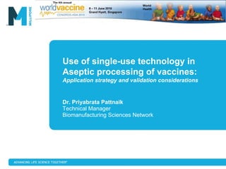 Use of single-use technology in
Aseptic processing of vaccines:
Application strategy and validation considerations


Dr. Priyabrata Pattnaik
Technical Manager
Biomanufacturing Sciences Network
 