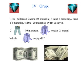 IV Qrup.
1.Bu pullardan 2 dənə 10 manatlıq, 3 dənə 5 manatlıq,2 dənə
50 manatlıq, 4 dənə 20 manatlıq ayırın və sayın.
2. 10 manatdır. ondan 2 manat
bahadır. neçəyədir?
 