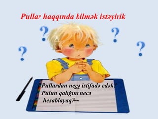 1 Pullardan necə istifadə edək?
Pulun qalığını necə
hesablayaq?
Pullar haqqında bilmək istəyirik
 