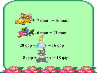 9 man + 7 man = 16 man
19 man - 6 man = 13 man
20 qəp – 4 qəp = 16 qəp
8 qəp + 10 qəp = 18 qəp
 
