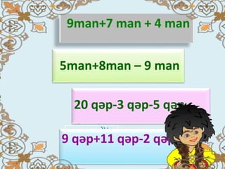 20 man
4 man
12 qəp
18 qəp
20 qəp-3 qəp-5 qəp
5man+8man – 9 man
9 qəp+11 qəp-2 qəp
9man+7 man + 4 man
 