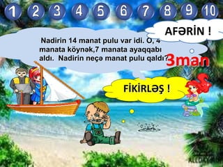 FİKİRLƏŞ !
Nadirin 14 manat pulu var idi. O, 4
manata köynək,7 manata ayaqqabı
aldı. Nadirin neçə manat pulu qaldı?
AFƏRİN !
3man
 