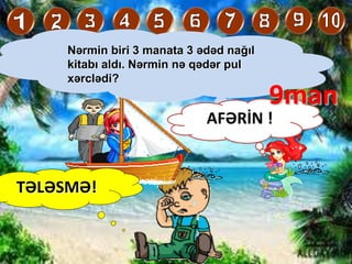 TƏLƏSMƏ!
Nərmin biri 3 manata 3 ədəd nağıl
kitabı aldı. Nərmin nə qədər pul
xərclədi?
AFƏRİN !
9man
 