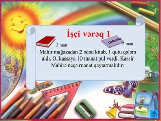 Mahir mağazadan 2 ədəd kitab, 1 qutu qələm
aldı. O, kassaya 10 manat pul verdi. Kassir
Mahirə neçə manat qaytarmalıdır?
3 man 2 man
İşçi vərəq 1
 