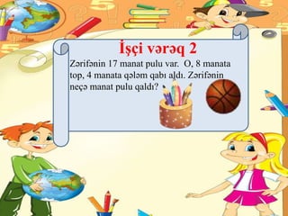 İşçi vərəq 2
Zərifənin 17 manat pulu var. O, 8 manata
top, 4 manata qələm qabı aldı. Zərifənin
neçə manat pulu qaldı?
 
