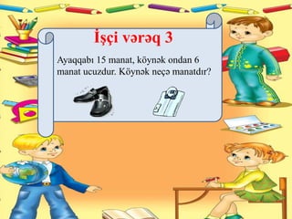 İşçi vərəq 3
Ayaqqabı 15 manat, köynək ondan 6
manat ucuzdur. Köynək neçə manatdır?
 