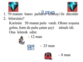 II qrup1. 70 manatı hansı pulların köməyi ilə düzəldə
2. bilərsiniz?
Kərimin 50 manat pulu vardı. Ohəm xoşuna
gələn, həm də pulu çatan şeyi almalı idi.
Ona kömək edin:
– 12 man
- 25 man
– 8 man
 