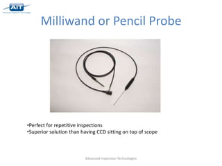 Milliwand or Pencil Probe




•Perfect for repetitive inspections
•Superior solution than having CCD sitting on top of scope



                         Advanced Inspection Technologies
 