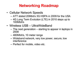 Networking Roadmap <ul><li>Cellular Network Speeds </li></ul><ul><ul><li>ATT stated 20Mbit/s 3G HSPA in 2009 for the USA <...
