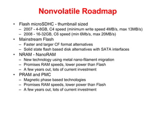 Nonvolatile Roadmap <ul><li>Flash microSDHC - thumbnail sized </li></ul><ul><ul><li>2007 - 4-8GB, C4 speed (minimum write ...