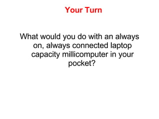 Your Turn <ul><li>What would you do with an always on, always connected laptop capacity millicomputer in your pocket?   </...