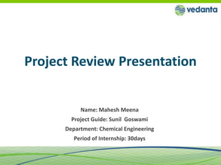 Name: Mahesh Meena
Project Guide: Sunil Goswami
Department: Chemical Engineering
Period of Internship: 30days
Project Review Presentation
 