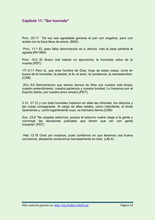 Capítulo 6: “Los Diezmos”
¿Qué proporción de nuestros ingresos pertenece a Dios?
Lev. 27:30 ―Una décima parte de todos los productos de la tierra pertenece al
Señor, tanto de semillas como de árboles frutales, pues están consagrados al
Señor‖. PDT
Quiero compartir con ustedes una imagen de cómo ven muchas personas,
incluyendo cristianos, el hecho de dar el diezmo. Después de leer los
comentarios que siguen más adelante usted decidirá, según la luz que Dios le
dio, si debe de dar los diezmos o no.
Comentario:
El diezmo, de una u otra forma, era practicado entre diversos pueblos de la
antigüedad, tanto para propósitos religiosos como seculares, y por los
adoradores del verdadero Dios en una época muy temprana. Una vez que el
hombre pecó, fue sentenciado a ganar su sustento mediante el sudor de su
frente (Gn.3:17-19), con el peligro de que dijera en su corazón: "Mi poder y la
fuerza de mi mano me han traído esta riqueza" (Dt. 8:17), cuando en realidad
era Dios quien se los daba para conseguirlos (v 18). De acuerdo con ello,
cuando los israelitas estaban por entrar en Canaán, Dios les advirtió que al
obtener cierto grado de prosperidad debían ser cuidadosos en no olvidarlo
(Rom. 1:19-22). Devolviendo el diezmo, el hombre reconoce que es un
Más material gratuito en: https://www.fb.com/LeyDominical
 