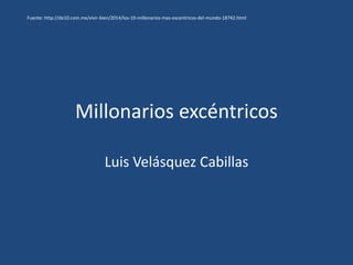 Millonarios excéntricos
Luis Velásquez Cabillas
Fuente: http://de10.com.mx/vivir-bien/2014/los-10-millonarios-mas-excentricos-del-mundo-18742.html
 
