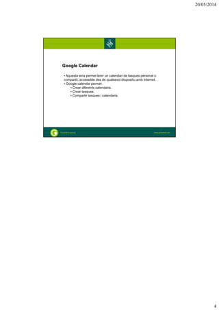 20/05/2014
4
Google Calendar
• Aquesta eina permet tenir un calendari de tasques personal o
compartit, accessible des de qualsevol dispositiu amb Internet.
• Google calendar permet:
• Crear diferents calendaris.
• Crear tasques.
• Compartir tasques i calendaris.
7
 