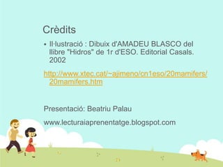 Crèdits


Il·lustració : Dibuix d'AMADEU BLASCO del
llibre "Hidros" de 1r d'ESO. Editorial Casals.
2002

http://www.xtec.cat/~ajimeno/cn1eso/20mamifers/
20mamifers.htm

Presentació: Beatriu Palau
www.lecturaiaprenentatge.blogspot.com

 