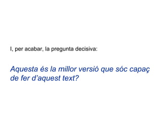 I, per acabar, la pregunta decisiva:


Aquesta és la millor versió que sóc capaç
de fer d’aquest text?
 