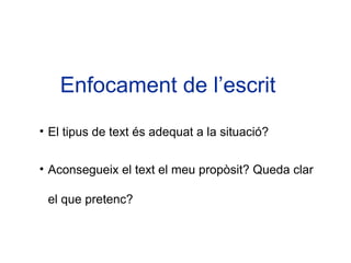 Enfocament de l’escrit
• El tipus de text és adequat a la situació?


• Aconsegueix el text el meu propòsit? Queda clar

 el que pretenc?
 