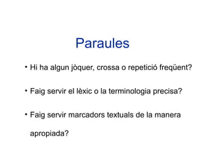 Paraules
• Hi ha algun jòquer, crossa o repetició freqüent?


• Faig servir el lèxic o la terminologia precisa?


• Faig servir marcadors textuals de la manera

 apropiada?
 