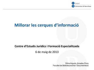Sílvia Argudo; Amadeu Pons
Facultat de Biblioteconomia i Documentació
Millorar les cerques d’informació
Centre d’Estudis Jurídics i Formació Especialitzada
6 de maig de 2013
 