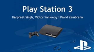 Play Station 3
Harpreet Singh, Victor Yankovyy i David Zambrana
 